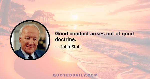 Good conduct arises out of good doctrine.