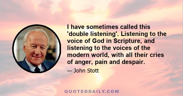 I have sometimes called this 'double listening'. Listening to the voice of God in Scripture, and listening to the voices of the modern world, with all their cries of anger, pain and despair.