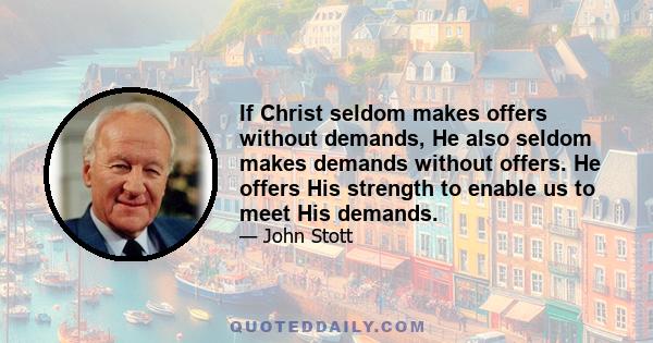 If Christ seldom makes offers without demands, He also seldom makes demands without offers. He offers His strength to enable us to meet His demands.