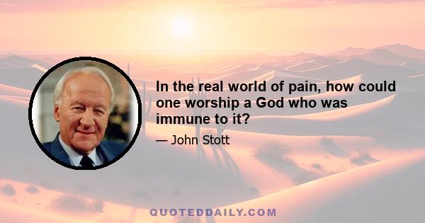 In the real world of pain, how could one worship a God who was immune to it?