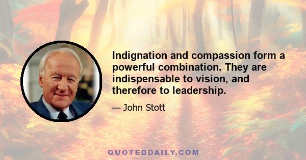 Indignation and compassion form a powerful combination. They are indispensable to vision, and therefore to leadership.