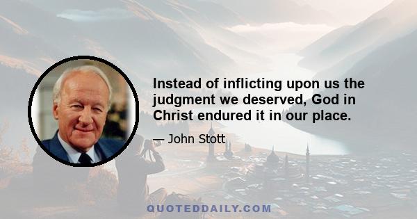 Instead of inflicting upon us the judgment we deserved, God in Christ endured it in our place.