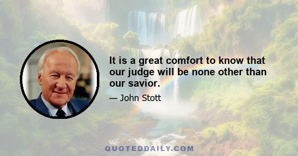 It is a great comfort to know that our judge will be none other than our savior.