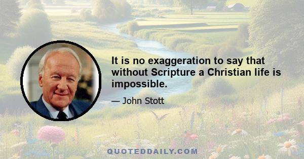 It is no exaggeration to say that without Scripture a Christian life is impossible.