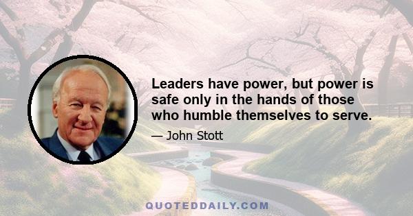 Leaders have power, but power is safe only in the hands of those who humble themselves to serve.