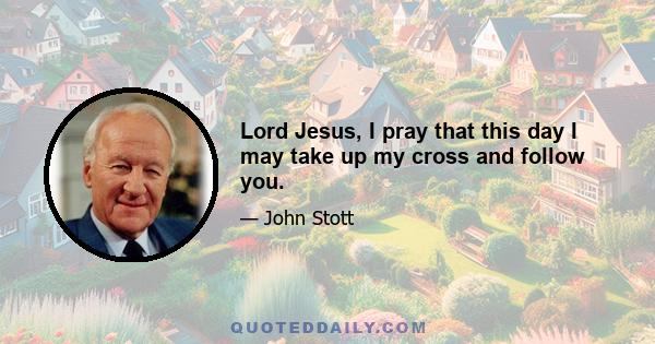 Lord Jesus, I pray that this day I may take up my cross and follow you.