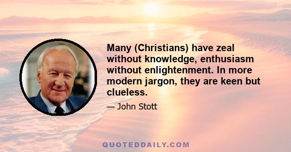 Many (Christians) have zeal without knowledge, enthusiasm without enlightenment. In more modern jargon, they are keen but clueless.