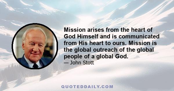 Mission arises from the heart of God Himself and is communicated from His heart to ours. Mission is the global outreach of the global people of a global God.