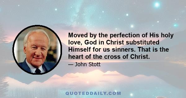 Moved by the perfection of His holy love, God in Christ substituted Himself for us sinners. That is the heart of the cross of Christ.