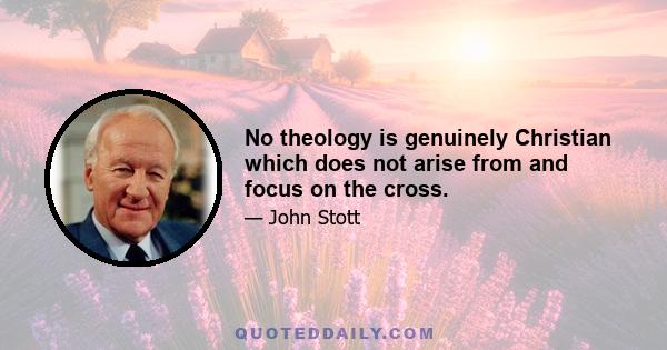 No theology is genuinely Christian which does not arise from and focus on the cross.