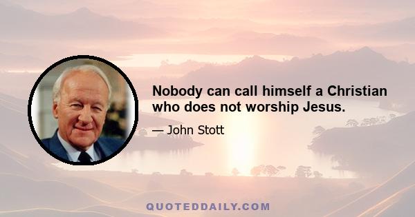 Nobody can call himself a Christian who does not worship Jesus.