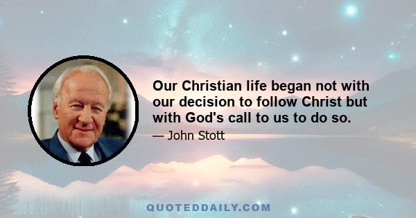 Our Christian life began not with our decision to follow Christ but with God's call to us to do so.