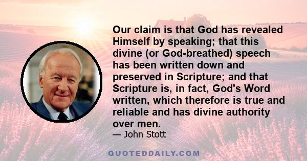 Our claim is that God has revealed Himself by speaking; that this divine (or God-breathed) speech has been written down and preserved in Scripture; and that Scripture is, in fact, God's Word written, which therefore is