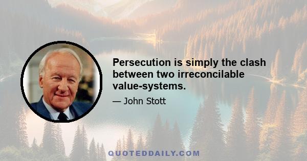 Persecution is simply the clash between two irreconcilable value-systems.