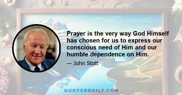 Prayer is the very way God Himself has chosen for us to express our conscious need of Him and our humble dependence on Him.