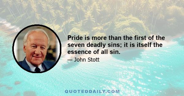 Pride is more than the first of the seven deadly sins; it is itself the essence of all sin.