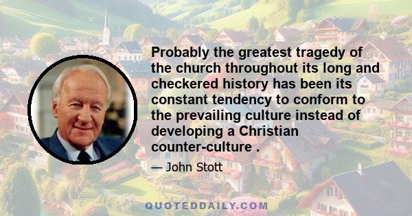 Probably the greatest tragedy of the church throughout its long and checkered history has been its constant tendency to conform to the prevailing culture instead of developing a Christian counter-culture .