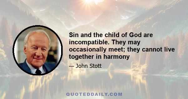 Sin and the child of God are incompatible. They may occasionally meet; they cannot live together in harmony