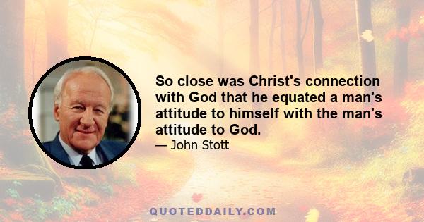 So close was Christ's connection with God that he equated a man's attitude to himself with the man's attitude to God.