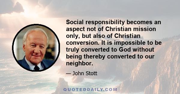 Social responsibility becomes an aspect not of Christian mission only, but also of Christian conversion. It is impossible to be truly converted to God without being thereby converted to our neighbor.