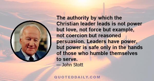 The authority by which the Christian leader leads is not power but love, not force but example, not coercion but reasoned persuasion. Leaders have power, but power is safe only in the hands of those who humble