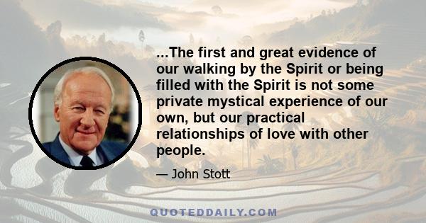 ...The first and great evidence of our walking by the Spirit or being filled with the Spirit is not some private mystical experience of our own, but our practical relationships of love with other people.