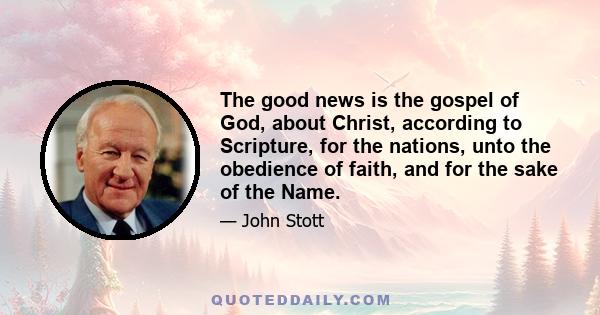 The good news is the gospel of God, about Christ, according to Scripture, for the nations, unto the obedience of faith, and for the sake of the Name.