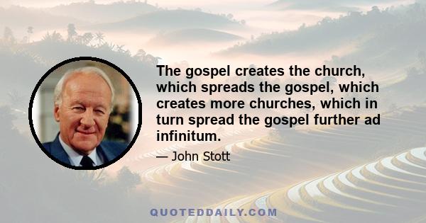 The gospel creates the church, which spreads the gospel, which creates more churches, which in turn spread the gospel further ad infinitum.