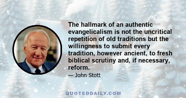 The hallmark of an authentic evangelicalism is not the uncritical repetition of old traditions but the willingness to submit every tradition, however ancient, to fresh biblical scrutiny and, if necessary, reform.