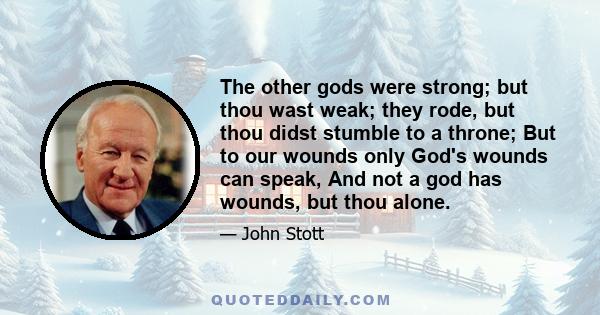 The other gods were strong; but thou wast weak; they rode, but thou didst stumble to a throne; But to our wounds only God's wounds can speak, And not a god has wounds, but thou alone.