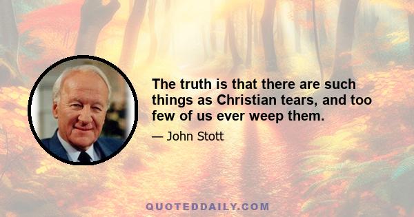 The truth is that there are such things as Christian tears, and too few of us ever weep them.