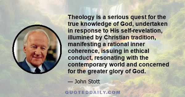 Theology is a serious quest for the true knowledge of God, undertaken in response to His self-revelation, illumined by Christian tradition, manifesting a rational inner coherence, issuing in ethical conduct, resonating