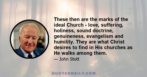 These then are the marks of the ideal Church - love, suffering, holiness, sound doctrine, genuineness, evangelism and humility. They are what Christ desires to find in His churches as He walks among them.