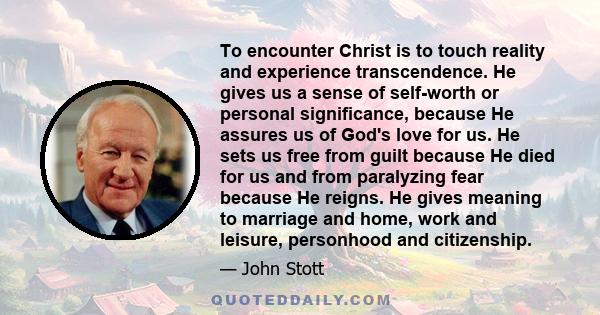 To encounter Christ is to touch reality and experience transcendence. He gives us a sense of self-worth or personal significance, because He assures us of God's love for us. He sets us free from guilt because He died