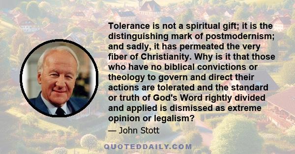 Tolerance is not a spiritual gift; it is the distinguishing mark of postmodernism; and sadly, it has permeated the very fiber of Christianity. Why is it that those who have no biblical convictions or theology to govern