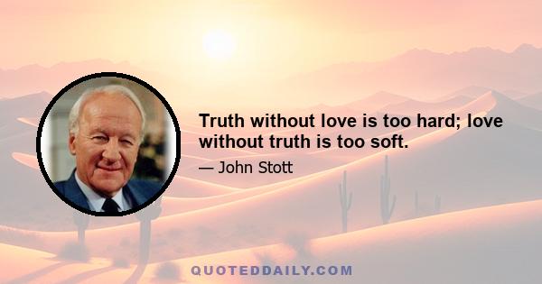 Truth without love is too hard; love without truth is too soft.