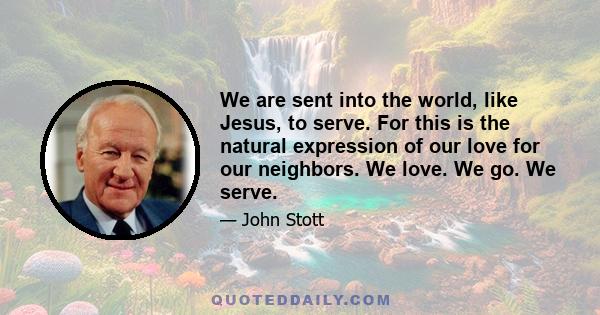 We are sent into the world, like Jesus, to serve. For this is the natural expression of our love for our neighbors. We love. We go. We serve.