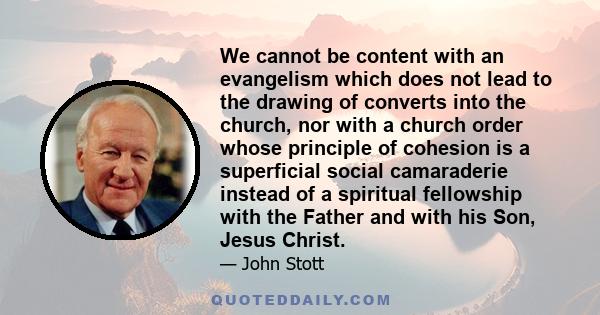 We cannot be content with an evangelism which does not lead to the drawing of converts into the church, nor with a church order whose principle of cohesion is a superficial social camaraderie instead of a spiritual