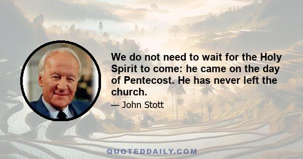 We do not need to wait for the Holy Spirit to come: he came on the day of Pentecost. He has never left the church.