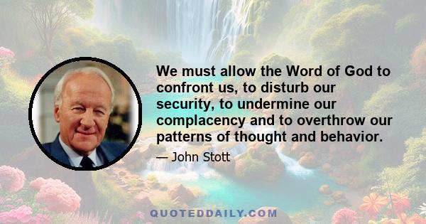 We must allow the Word of God to confront us, to disturb our security, to undermine our complacency and to overthrow our patterns of thought and behavior.