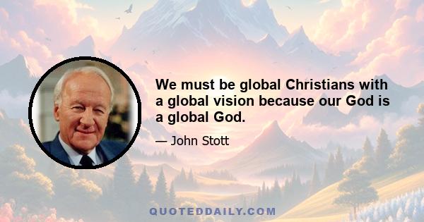 We must be global Christians with a global vision because our God is a global God.