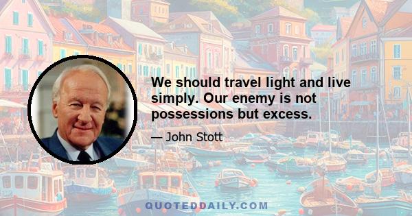 We should travel light and live simply. Our enemy is not possessions but excess.