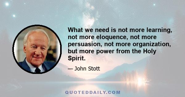 What we need is not more learning, not more eloquence, not more persuasion, not more organization, but more power from the Holy Spirit.