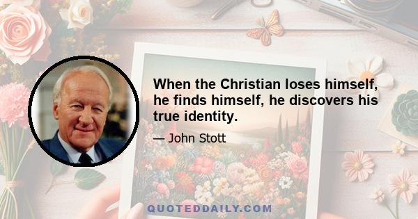 When the Christian loses himself, he finds himself, he discovers his true identity.