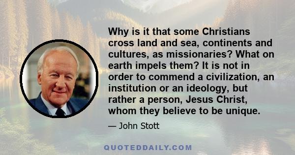 Why is it that some Christians cross land and sea, continents and cultures, as missionaries? What on earth impels them? It is not in order to commend a civilization, an institution or an ideology, but rather a person,