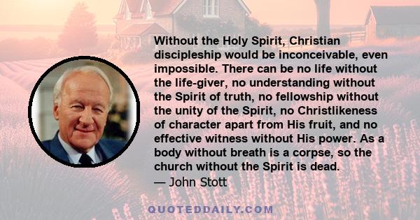 Without the Holy Spirit, Christian discipleship would be inconceivable, even impossible. There can be no life without the life-giver, no understanding without the Spirit of truth, no fellowship without the unity of the