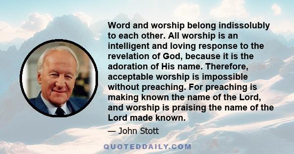 Word and worship belong indissolubly to each other. All worship is an intelligent and loving response to the revelation of God, because it is the adoration of His name. Therefore, acceptable worship is impossible