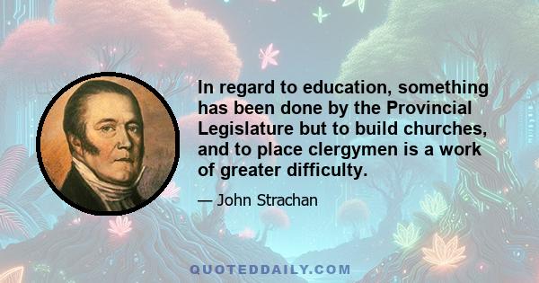 In regard to education, something has been done by the Provincial Legislature but to build churches, and to place clergymen is a work of greater difficulty.