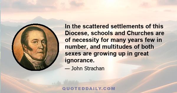 In the scattered settlements of this Diocese, schools and Churches are of necessity for many years few in number, and multitudes of both sexes are growing up in great ignorance.