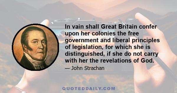 In vain shall Great Britain confer upon her colonies the free government and liberal principles of legislation, for which she is distinguished, if she do not carry with her the revelations of God.